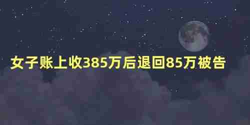 女子账上收385万后退回85万被告，女子的银行账户莫名收到28万元巨款